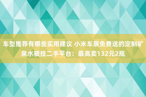 车型推荐有哪些实用建议 小米车展免费送的定制矿泉水被挂二手平台：最高卖132元2瓶