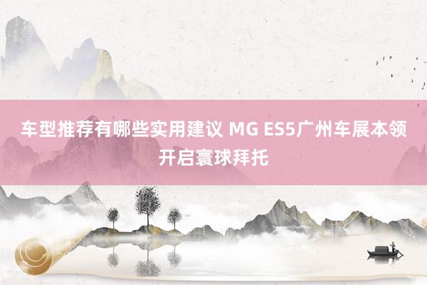 车型推荐有哪些实用建议 MG ES5广州车展本领开启寰球拜托