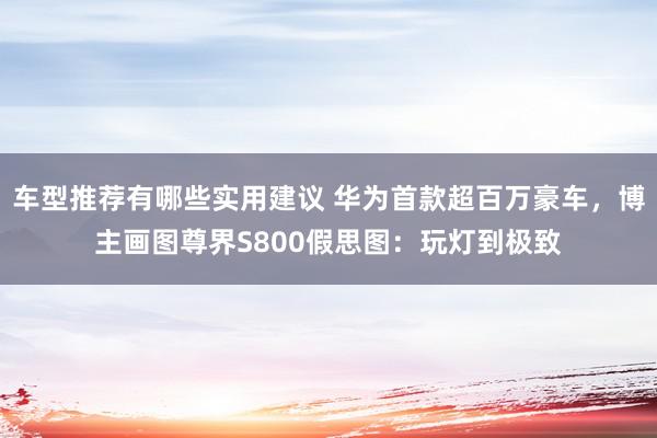 车型推荐有哪些实用建议 华为首款超百万豪车，博主画图尊界S800假思图：玩灯到极致