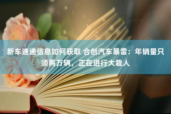 新车速递信息如何获取 合创汽车暴雷：年销量只须两万辆，正在进行大裁人