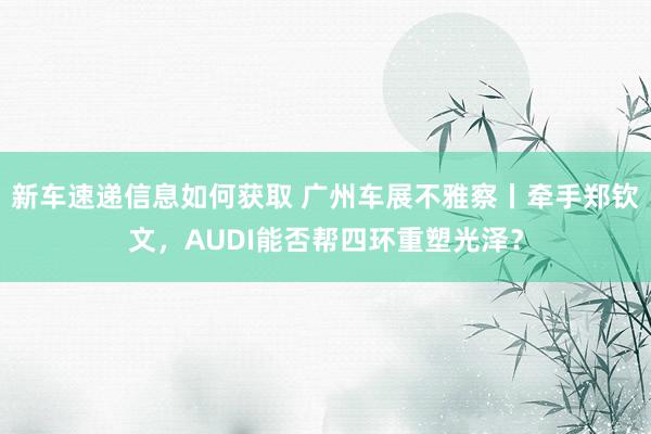 新车速递信息如何获取 广州车展不雅察丨牵手郑钦文，AUDI能否帮四环重塑光泽？