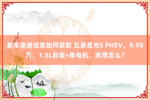 新车速递信息如何获取 五菱星光S PHEV，9.98万，1.5L自吸+单电机，家用怎么？