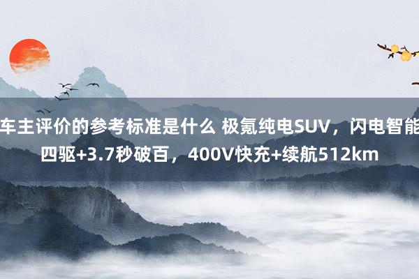 车主评价的参考标准是什么 极氪纯电SUV，闪电智能四驱+3.7秒破百，400V快充+续航512km