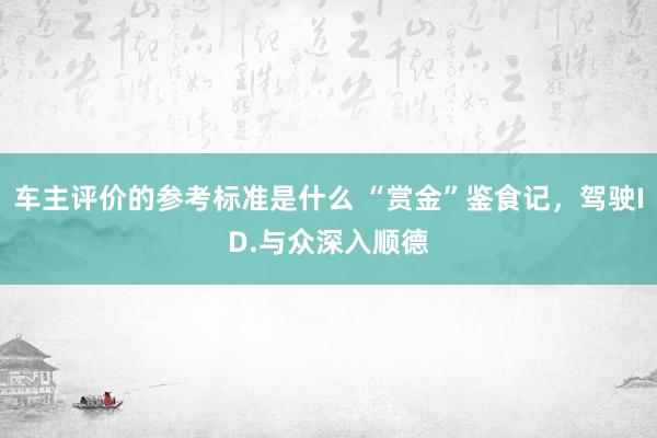 车主评价的参考标准是什么 “赏金”鉴食记，驾驶ID.与众深入顺德