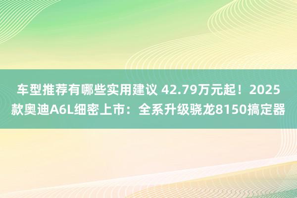 车型推荐有哪些实用建议 42.79万元起！2025款奥迪A6L细密上市：全系升级骁龙8150搞定器