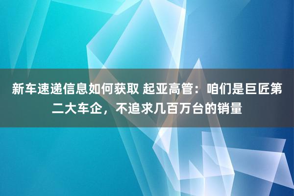 新车速递信息如何获取 起亚高管：咱们是巨匠第二大车企，不追求几百万台的销量