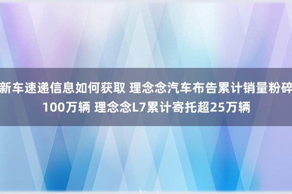 新车速递信息如何获取 理念念汽车布告累计销量粉碎100万辆 理念念L7累计寄托超25万辆