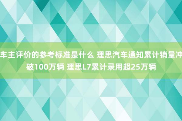 车主评价的参考标准是什么 理思汽车通知累计销量冲破100万辆 理思L7累计录用超25万辆