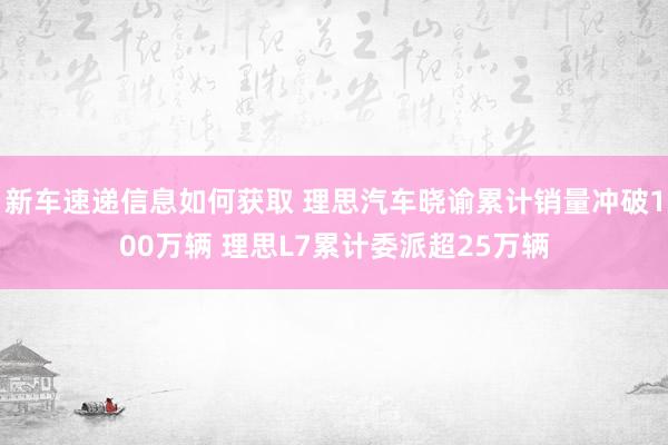 新车速递信息如何获取 理思汽车晓谕累计销量冲破100万辆 理思L7累计委派超25万辆