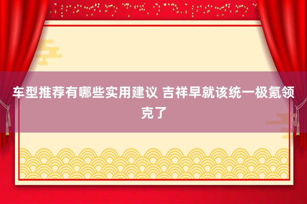 车型推荐有哪些实用建议 吉祥早就该统一极氪领克了