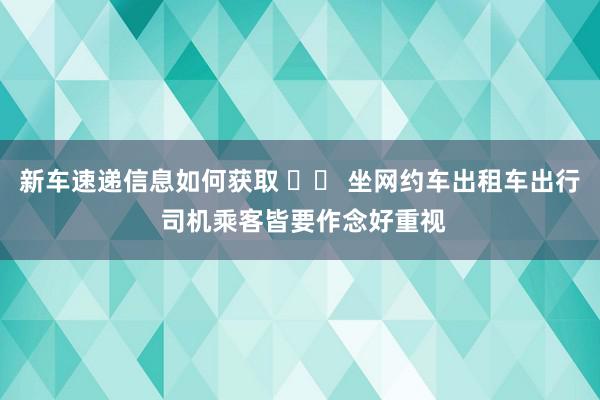 新车速递信息如何获取 		 坐网约车出租车出行 司机乘客皆要作念好重视