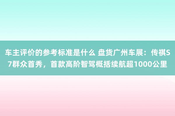 车主评价的参考标准是什么 盘货广州车展：传祺S7群众首秀，首款高阶智驾概括续航超1000公里