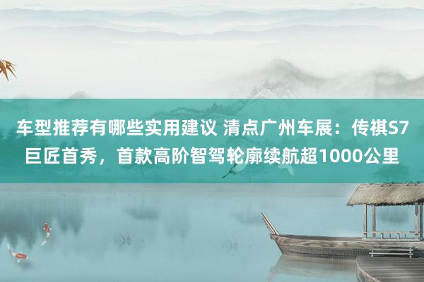 车型推荐有哪些实用建议 清点广州车展：传祺S7巨匠首秀，首款高阶智驾轮廓续航超1000公里