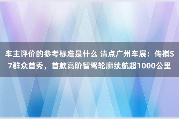 车主评价的参考标准是什么 清点广州车展：传祺S7群众首秀，首款高阶智驾轮廓续航超1000公里