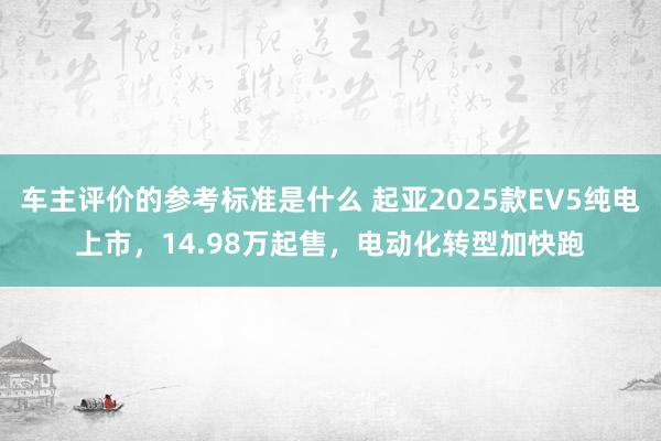 车主评价的参考标准是什么 起亚2025款EV5纯电上市，14.98万起售，电动化转型加快跑