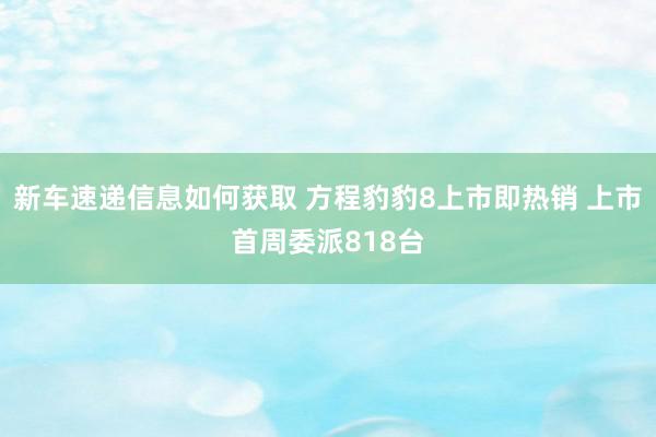 新车速递信息如何获取 方程豹豹8上市即热销 上市首周委派818台