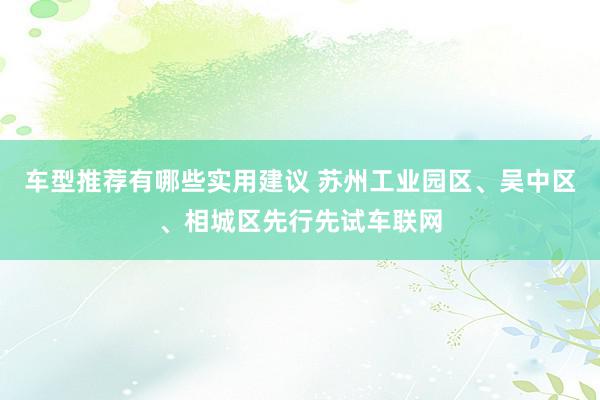 车型推荐有哪些实用建议 苏州工业园区、吴中区、相城区先行先试车联网