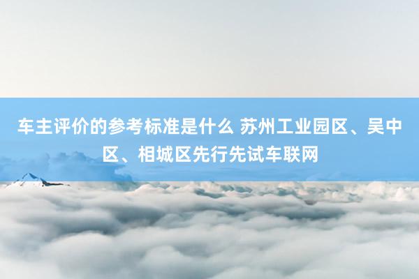 车主评价的参考标准是什么 苏州工业园区、吴中区、相城区先行先试车联网