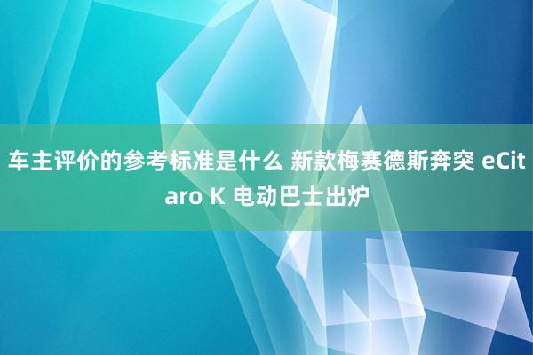 车主评价的参考标准是什么 新款梅赛德斯奔突 eCitaro K 电动巴士出炉