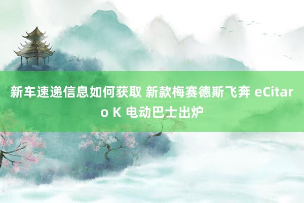 新车速递信息如何获取 新款梅赛德斯飞奔 eCitaro K 电动巴士出炉