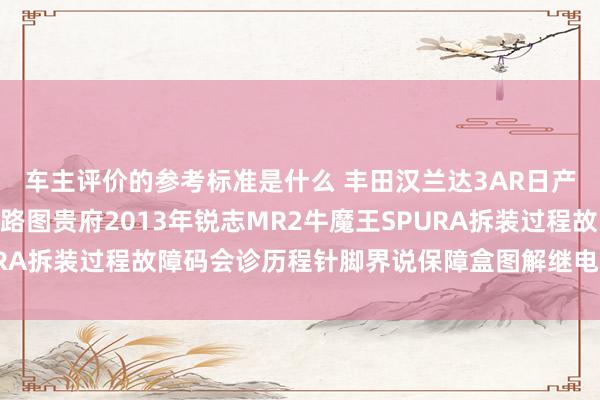 车主评价的参考标准是什么 丰田汉兰达3AR日产途乐Y60维修手册电路图贵府2013年锐志MR2牛魔王SPURA拆装过程故障码会诊历程针脚界说保障盒图解继电器图解线束走