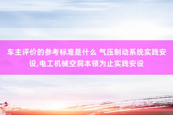 车主评价的参考标准是什么 气压制动系统实践安设,电工机械空洞本领为止实践安设