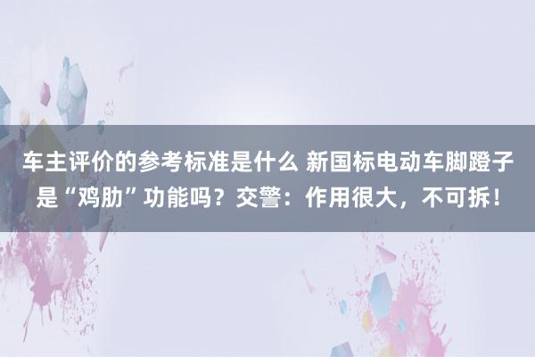 车主评价的参考标准是什么 新国标电动车脚蹬子是“鸡肋”功能吗？交警：作用很大，不可拆！