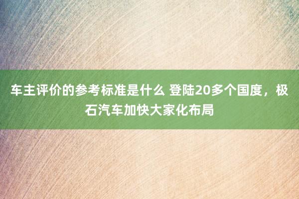 车主评价的参考标准是什么 登陆20多个国度，极石汽车加快大家化布局