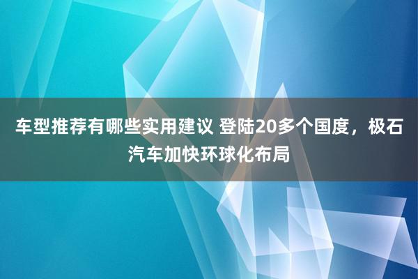 车型推荐有哪些实用建议 登陆20多个国度，极石汽车加快环球化布局