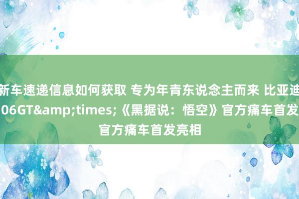 新车速递信息如何获取 专为年青东说念主而来 比亚迪海豹06GT&times;《黑据说：悟空》官方痛车首发亮相