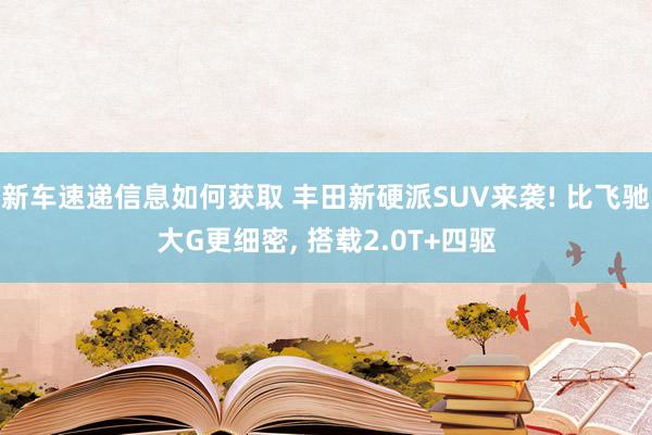 新车速递信息如何获取 丰田新硬派SUV来袭! 比飞驰大G更细密, 搭载2.0T+四驱