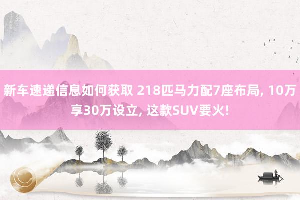 新车速递信息如何获取 218匹马力配7座布局, 10万享30万设立, 这款SUV要火!