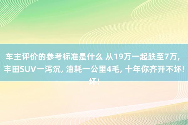 车主评价的参考标准是什么 从19万一起跌至7万, 丰田SUV一泻沉, 油耗一公里4毛, 十年你齐开不坏!