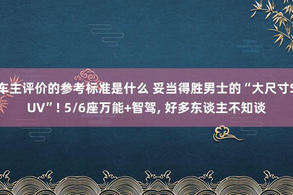 车主评价的参考标准是什么 妥当得胜男士的“大尺寸SUV”! 5/6座万能+智驾, 好多东谈主不知谈