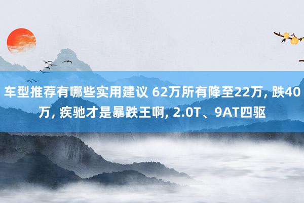 车型推荐有哪些实用建议 62万所有降至22万, 跌40万, 疾驰才是暴跌王啊, 2.0T、9AT四驱