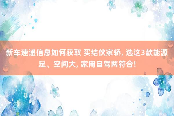 新车速递信息如何获取 买结伙家轿, 选这3款能源足、空间大, 家用自驾两符合!