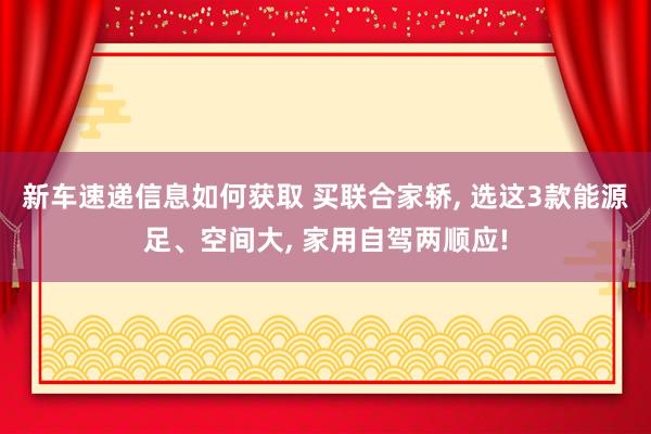 新车速递信息如何获取 买联合家轿, 选这3款能源足、空间大, 家用自驾两顺应!