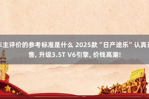 车主评价的参考标准是什么 2025款“日产途乐”认真开售, 升级3.5T V6引擎, 价钱高潮!