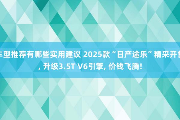 车型推荐有哪些实用建议 2025款“日产途乐”精采开售, 升级3.5T V6引擎, 价钱飞腾!