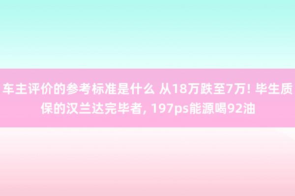 车主评价的参考标准是什么 从18万跌至7万! 毕生质保的汉兰达完毕者, 197ps能源喝92油