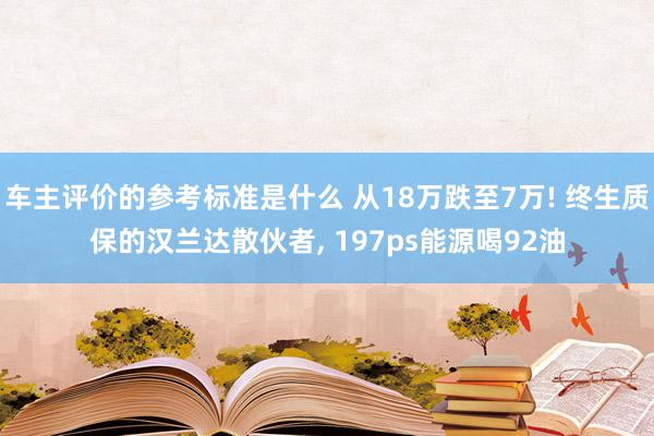 车主评价的参考标准是什么 从18万跌至7万! 终生质保的汉兰达散伙者, 197ps能源喝92油