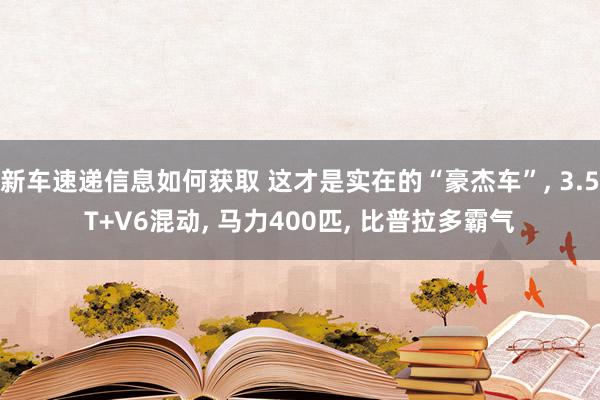 新车速递信息如何获取 这才是实在的“豪杰车”, 3.5T+V6混动, 马力400匹, 比普拉多霸气