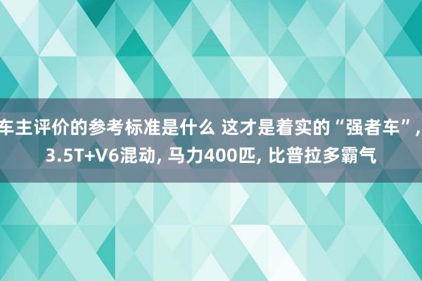 车主评价的参考标准是什么 这才是着实的“强者车”, 3.5T+V6混动, 马力400匹, 比普拉多霸气