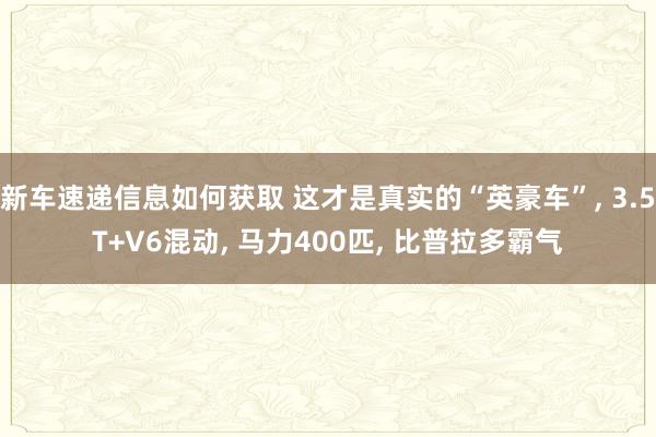 新车速递信息如何获取 这才是真实的“英豪车”, 3.5T+V6混动, 马力400匹, 比普拉多霸气