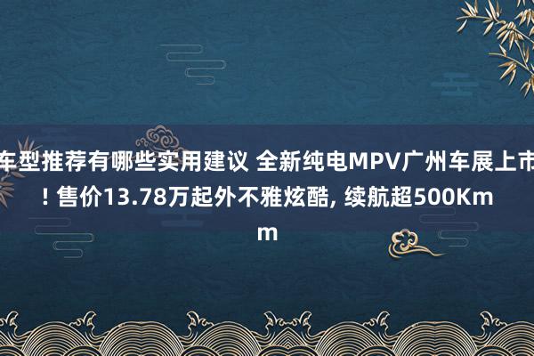 车型推荐有哪些实用建议 全新纯电MPV广州车展上市! 售价13.78万起外不雅炫酷, 续航超500Km