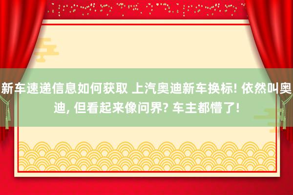 新车速递信息如何获取 上汽奥迪新车换标! 依然叫奥迪, 但看起来像问界? 车主都懵了!