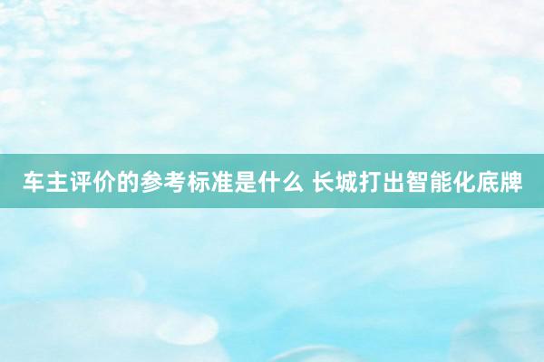 车主评价的参考标准是什么 长城打出智能化底牌