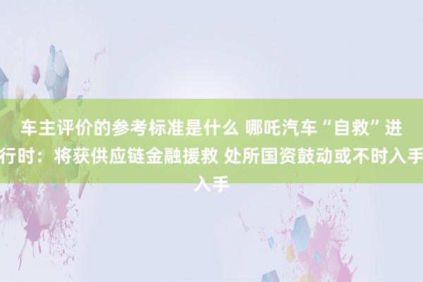 车主评价的参考标准是什么 哪吒汽车“自救”进行时：将获供应链金融援救 处所国资鼓动或不时入手