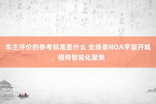 车主评价的参考标准是什么 全场景NOA宇宙开城，相持智能化聚焦