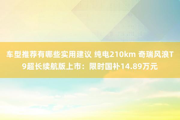 车型推荐有哪些实用建议 纯电210km 奇瑞风浪T9超长续航版上市：限时国补14.89万元